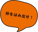 枠をはみ出せ！